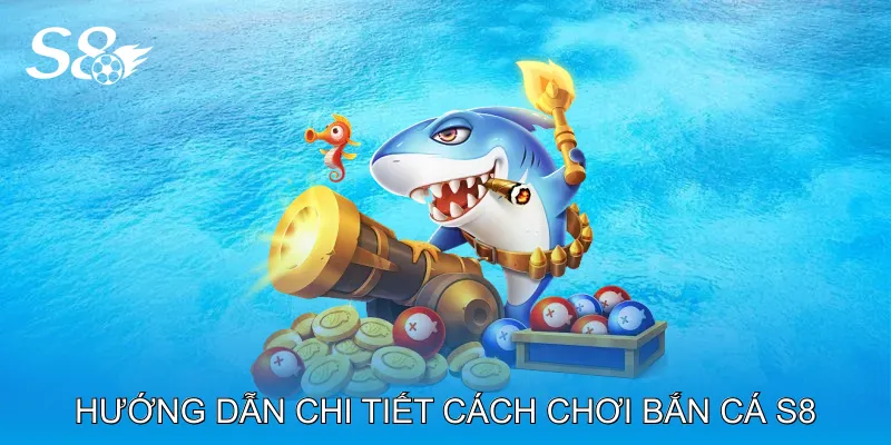 Hướng Dẫn Chi Tiết Cách Chơi Bắn Cá S8